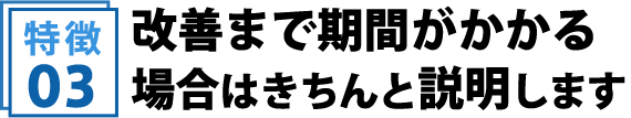 改善まで期間がかかる場合はきちんと説明します